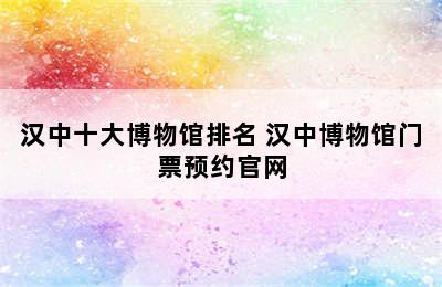 汉中十大博物馆排名 汉中博物馆门票预约官网